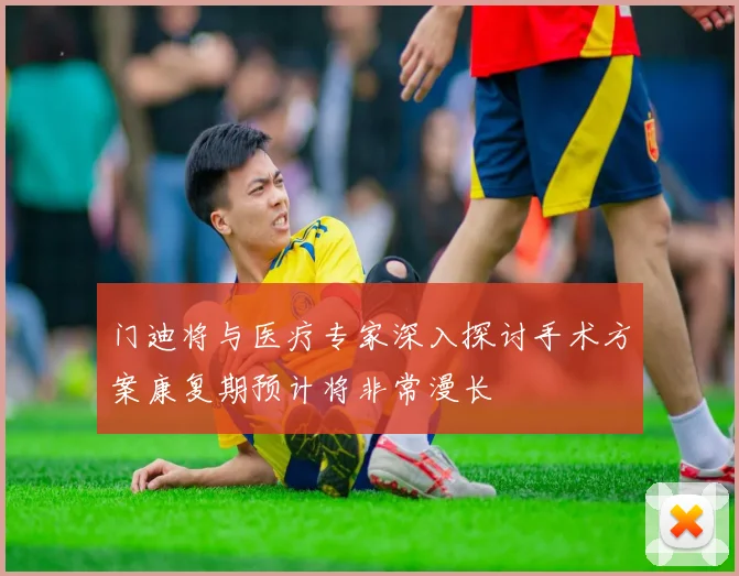 门迪将与医疗专家深入探讨手术方案康复期预计将非常漫长