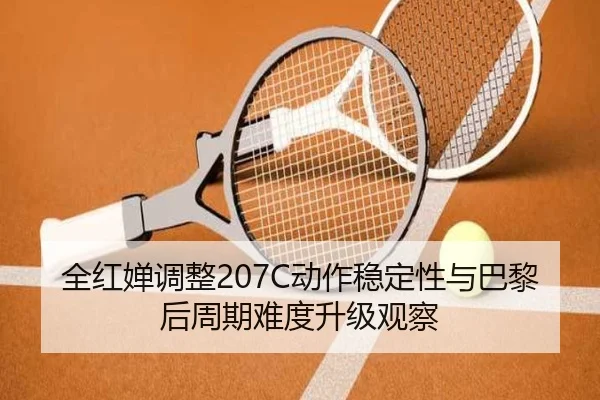 全红婵调整207C动作稳定性与巴黎后周期难度升级观察