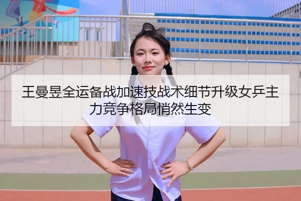 王曼昱全运备战加速技战术细节升级女乒主力竞争格局悄然生变