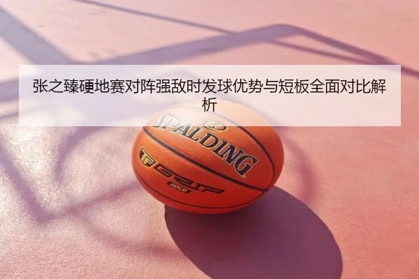 张之臻硬地赛对阵强敌时发球优势与短板全面对比解析